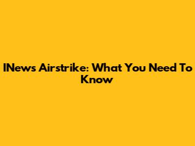 INews Airstrike: What You Need To Know
