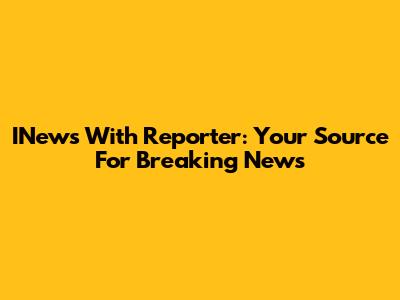 INews With Reporter: Your Source For Breaking News