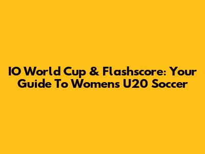 IO World Cup & Flashscore: Your Guide To Women's U20 Soccer