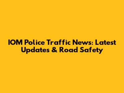 IOM Police Traffic News: Latest Updates & Road Safety