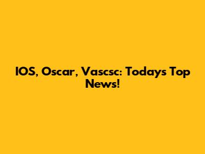 IOS, Oscar, Vascsc: Today's Top News!