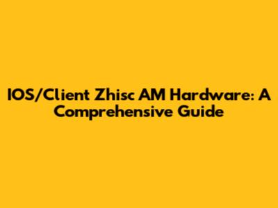 IOS/Client Zhisc AM Hardware: A Comprehensive Guide
