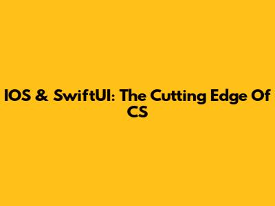 IOS & SwiftUI: The Cutting Edge Of CS