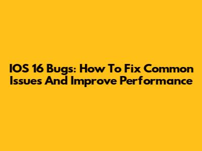 IOS 16 Bugs: How To Fix Common Issues And Improve Performance