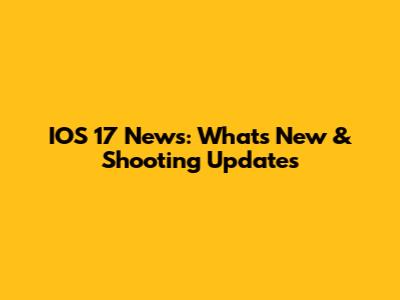 IOS 17 News: What's New & Shooting Updates