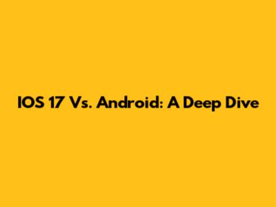 IOS 17 Vs. Android: A Deep Dive