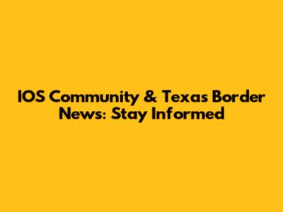 IOS Community & Texas Border News: Stay Informed