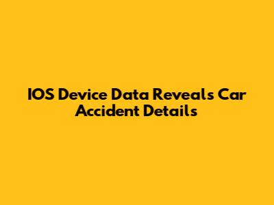 IOS Device Data Reveals Car Accident Details