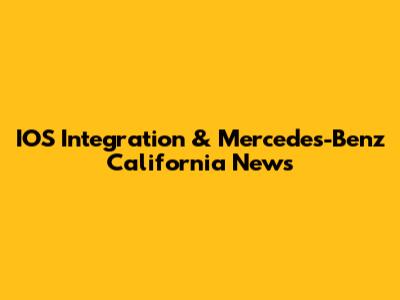 IOS Integration & Mercedes-Benz California News