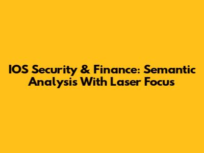 IOS Security & Finance: Semantic Analysis With Laser Focus