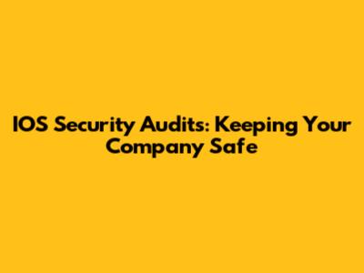 IOS Security Audits: Keeping Your Company Safe