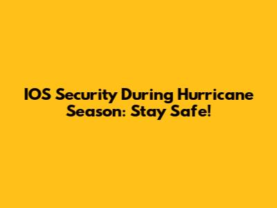 IOS Security During Hurricane Season: Stay Safe!