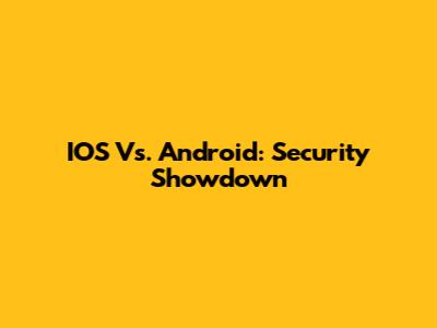IOS Vs. Android: Security Showdown