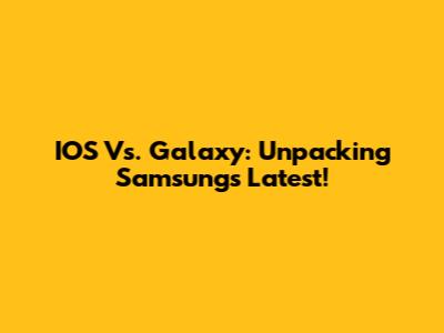 IOS Vs. Galaxy: Unpacking Samsung's Latest!