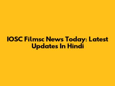 IOSC Filmsc News Today: Latest Updates In Hindi