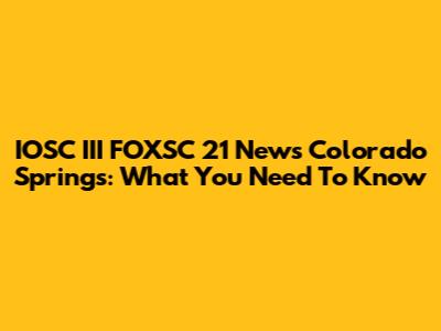 IOSC III FOXSC 21 News Colorado Springs: What You Need To Know