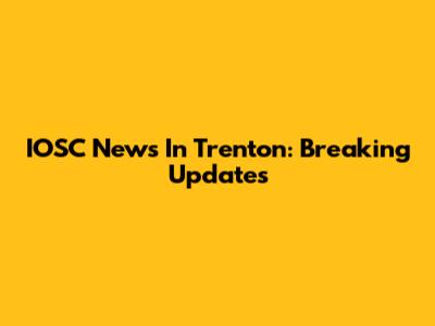 IOSC News In Trenton: Breaking Updates