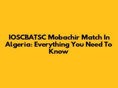IOSCBATSC Mobachir Match In Algeria: Everything You Need To Know