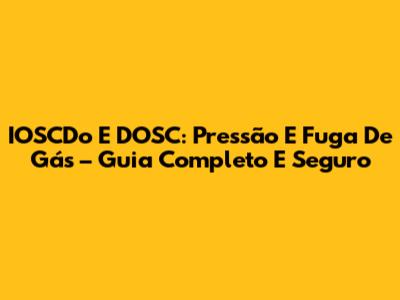 IOSCDo E DOSC: Pressão E Fuga De Gás – Guia Completo E Seguro
