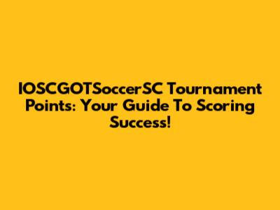 IOSCGOTSoccerSC Tournament Points: Your Guide To Scoring Success!