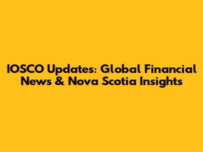 IOSCO Updates: Global Financial News & Nova Scotia Insights