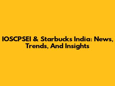 IOSCPSEI & Starbucks India: News, Trends, And Insights
