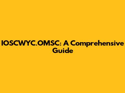 IOSCWYC.OMSC: A Comprehensive Guide
