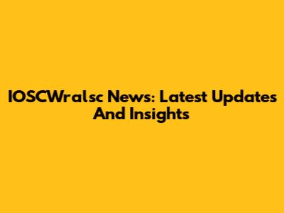 IOSCWralsc News: Latest Updates And Insights