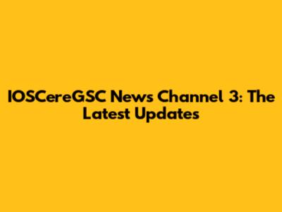 IOSCereGSC News Channel 3: The Latest Updates