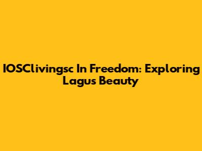 IOSClivingsc In Freedom: Exploring Lagu's Beauty