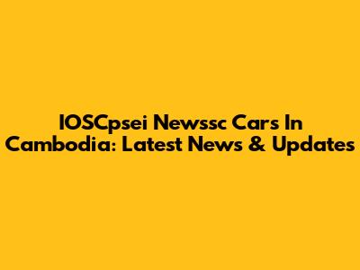 IOSCpsei Newssc Cars In Cambodia: Latest News & Updates