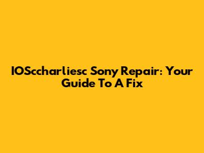 IOSccharliesc Sony Repair: Your Guide To A Fix
