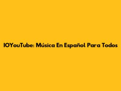IOYouTube: Música En Español Para Todos