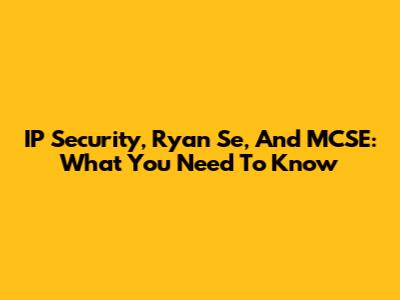IP Security, Ryan Se, And MCSE: What You Need To Know