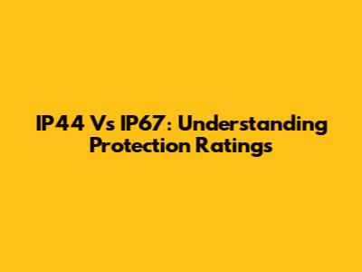 IP44 Vs IP67: Understanding Protection Ratings