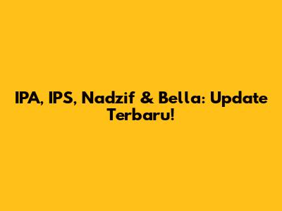 IPA, IPS, Nadzif & Bella: Update Terbaru!