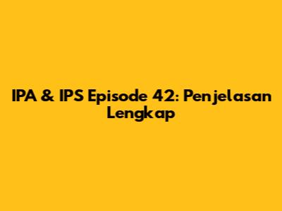 IPA & IPS Episode 42: Penjelasan Lengkap