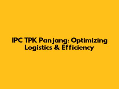 IPC TPK Panjang: Optimizing Logistics & Efficiency