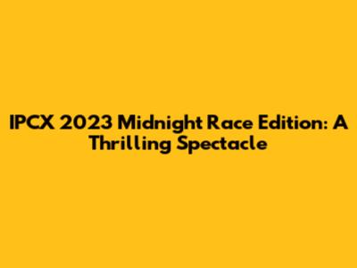 IPCX 2023 Midnight Race Edition: A Thrilling Spectacle