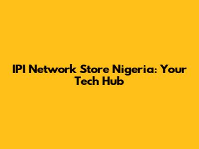IPI Network Store Nigeria: Your Tech Hub