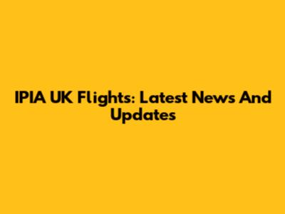 IPIA UK Flights: Latest News And Updates