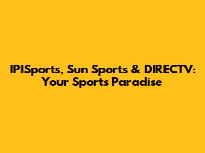 IPISports, Sun Sports & DIRECTV: Your Sports Paradise
