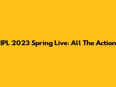 IPL 2023 Spring Live: All The Action
