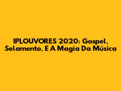 IPLOUVORES 2020: Gospel, Selamento, E A Magia Da Música