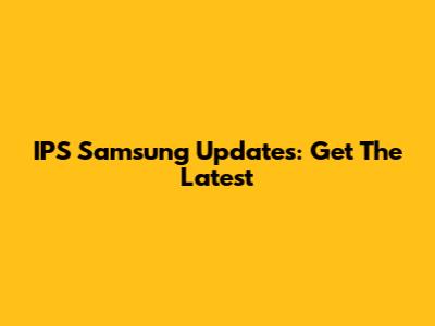 IPS Samsung Updates: Get The Latest