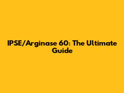 IPSE/Arginase 60: The Ultimate Guide