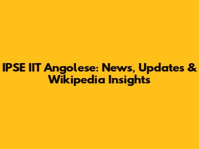 IPSE IIT Angolese: News, Updates & Wikipedia Insights