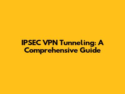 IPSEC VPN Tunneling: A Comprehensive Guide