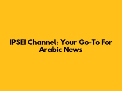 IPSEI Channel: Your Go-To For Arabic News