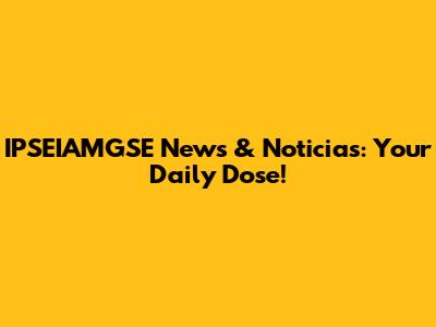 IPSEIAMGSE News & Noticias: Your Daily Dose!